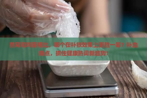 燕窝和鸡蛋相比，哪个在补铁效果上更胜一筹？补血痛点，抓住健康热词新趋势！