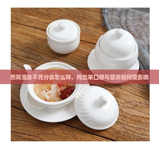 燕窝泡发不充分会怎么样，炖出来口感与营养如何受影响