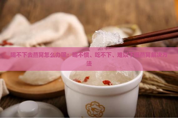 喝不下去燕窝怎么办呢：喝不惯、吃不下、难以下咽燕窝解决方法