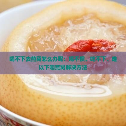 喝不下去燕窝怎么办呢：喝不惯、吃不下、难以下咽燕窝解决方法