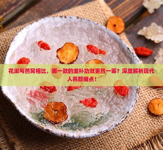 花淑与燕窝相比，哪一款的滋补功效更胜一筹？深度解析现代人养颜痛点！