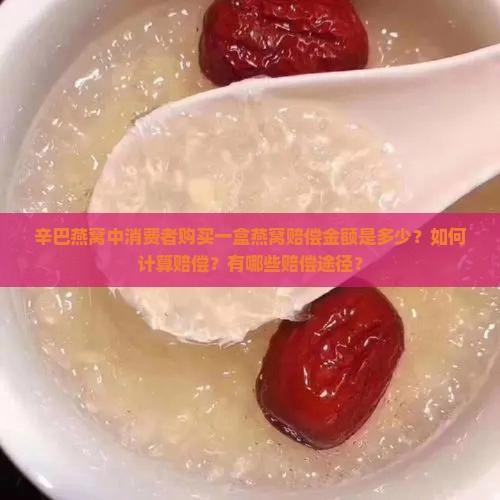 辛巴燕窝中消费者购买一盒燕窝赔偿金额是多少？如何计算赔偿？有哪些赔偿途径？