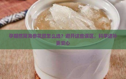 孕期燕窝海参花胶怎么选？避开这些误区，科学进补更安心