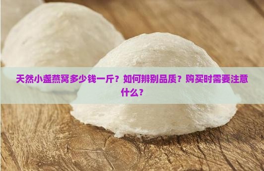 天然小盏燕窝多少钱一斤？如何辨别品质？购买时需要注意什么？