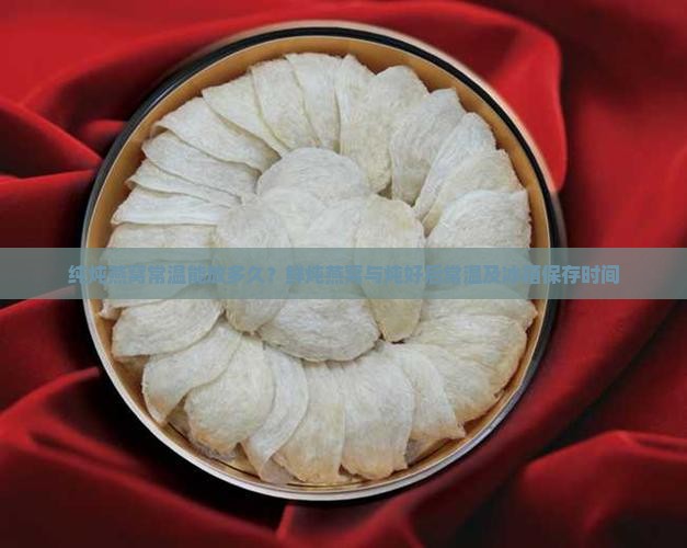 纯炖燕窝常温能放多久？鲜炖燕窝与炖好后常温及冰箱保存时间