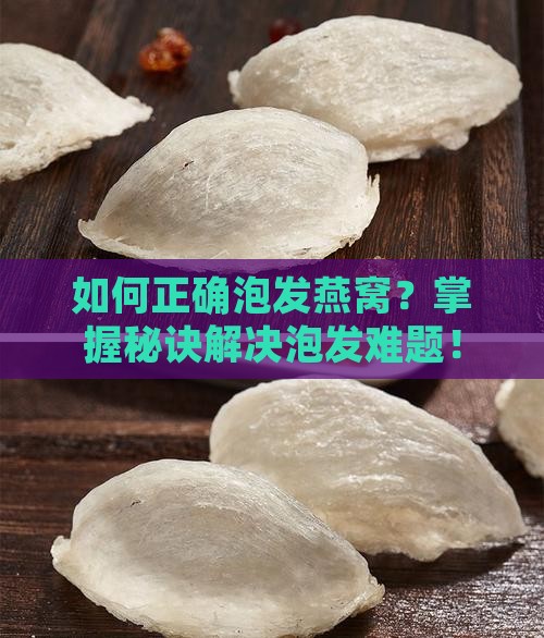 如何正确泡发燕窝？掌握秘诀解决泡发难题！