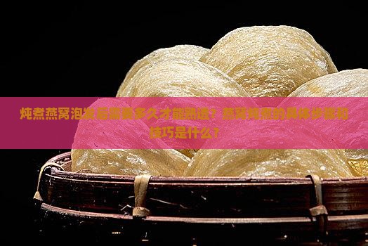 炖煮燕窝泡发后需要多久才能熟透？燕窝炖煮的具体步骤和技巧是什么？