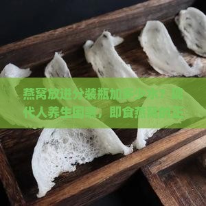 燕窝放进分装瓶加多少水？现代人养生困惑，即食燕窝的正确泡发水量
