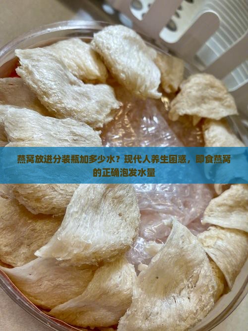 燕窝放进分装瓶加多少水？现代人养生困惑，即食燕窝的正确泡发水量