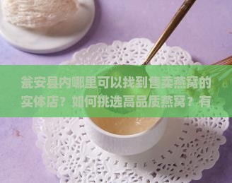 瓮安县内哪里可以找到售卖燕窝的实体店？如何挑选高品质燕窝？有哪些推荐的或商家？
