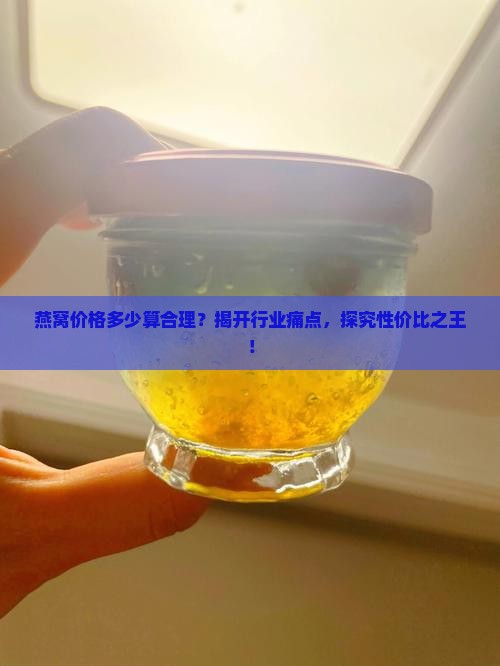 燕窝价格多少算合理？揭开行业痛点，探究性价比之王！