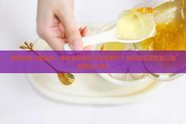 燕窝食用分量指南：每次食用燕窝分量是多少？如何确定适合自己的燕窝摄入量？