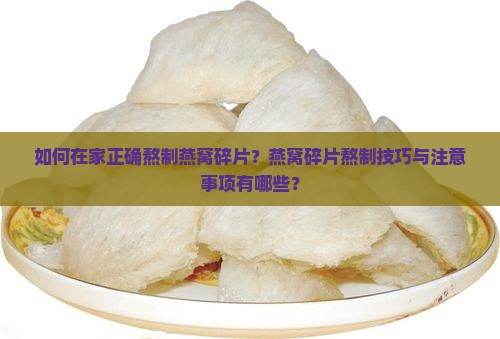 如何在家正确熬制燕窝碎片？燕窝碎片熬制技巧与注意事项有哪些？