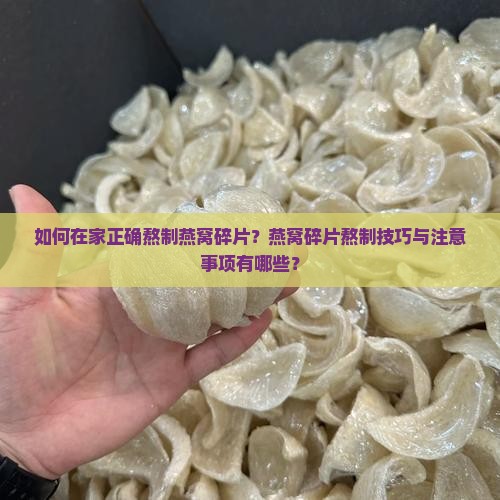 如何在家正确熬制燕窝碎片？燕窝碎片熬制技巧与注意事项有哪些？