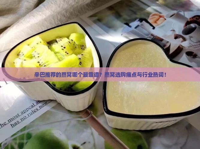 辛巴推荐的燕窝哪个最靠谱？燕窝选购痛点与行业热词！
