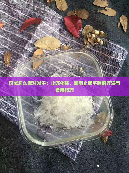 燕窝怎么做对嗓子：止咳化痰、润肺止咳平喘的方法与食用技巧