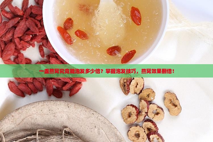 一盏燕窝究竟能泡发多少倍？掌握泡发技巧，燕窝效果翻倍！