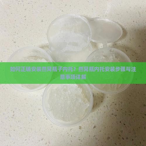 如何正确安装燕窝瓶子内托？燕窝瓶内托安装步骤与注意事项详解
