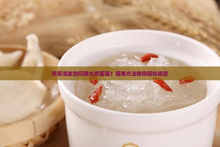 燕窝泡发如何换水煮蛋呢？简单方法教你轻松搞定