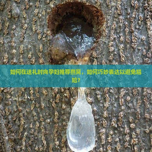 如何在送礼时向孕妇推荐燕窝，如何巧妙表达以避免尴尬？