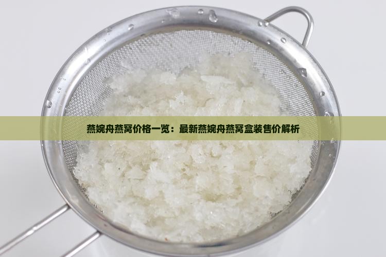 燕婉舟燕窝价格一览：最新燕婉舟燕窝盒装售价解析