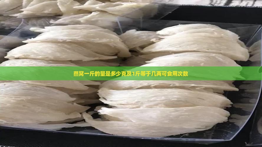 燕窝一斤的量是多少克及1斤等于几两可食用次数