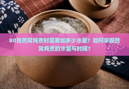 80克燕窝炖煮时需要加多少水量？如何掌握燕窝炖煮的水量与时间？