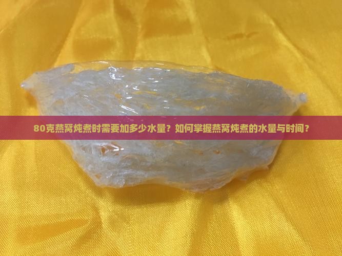 80克燕窝炖煮时需要加多少水量？如何掌握燕窝炖煮的水量与时间？