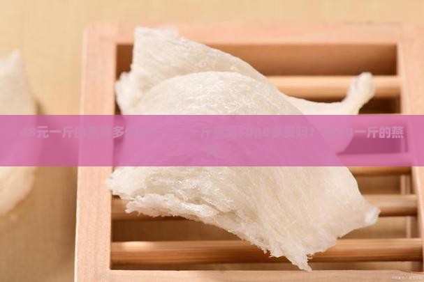 48元一斤的燕窝多少钱一个？一斤燕窝5000多贵吗？4000一斤的燕窝