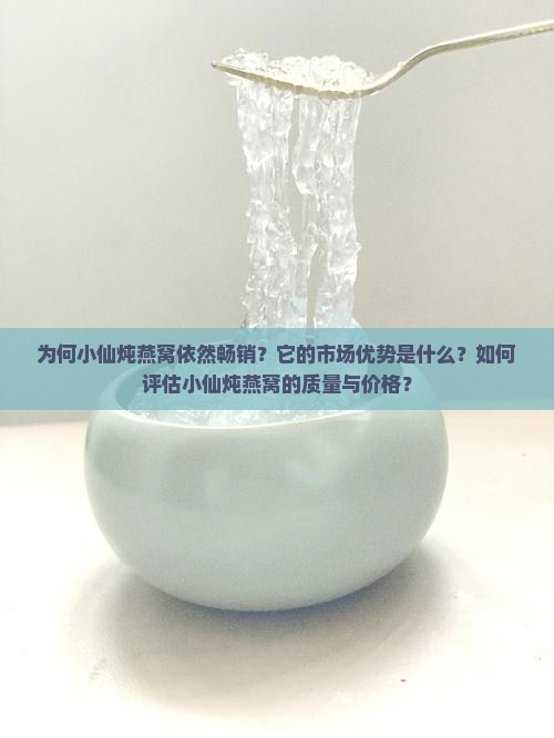 为何小仙炖燕窝依然畅销？它的市场优势是什么？如何评估小仙炖燕窝的质量与价格？