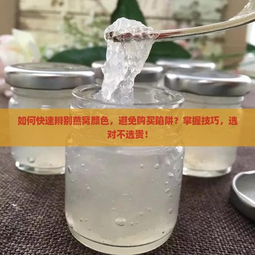如何快速辨别燕窝颜色，避免购买陷阱？掌握技巧，选对不选贵！