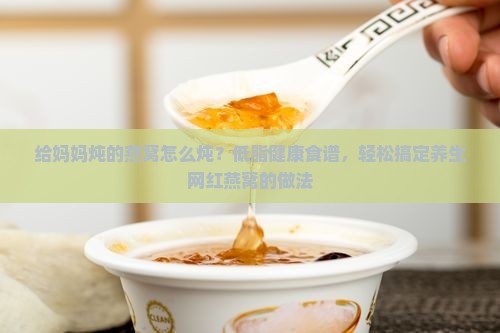 给妈妈炖的燕窝怎么炖？低脂健康食谱，轻松搞定养生网红燕窝的做法