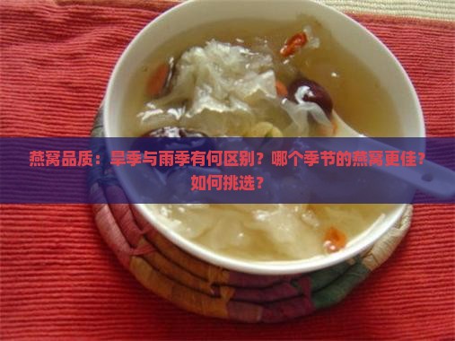 燕窝品质：旱季与雨季有何区别？哪个季节的燕窝更佳？如何挑选？