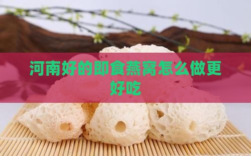 河南好的即食燕窝怎么做更好吃