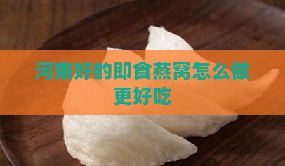 河南好的即食燕窝怎么做更好吃