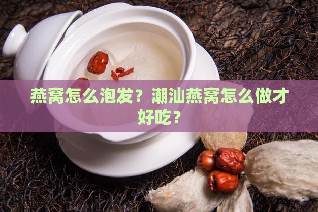 燕窝怎么泡发？潮汕燕窝怎么做才好吃？
