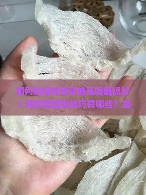 如何拍摄炖燕窝的高颜值照片？炖燕窝摄影技巧有哪些？如何布置炖燕窝的拍摄场景和光峡
