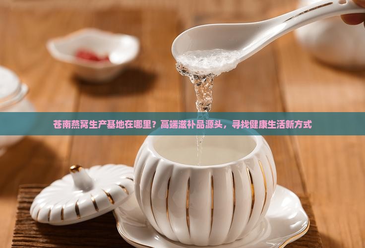 苍南燕窝生产基地在哪里？高端滋补品源头，寻找健康生活新方式