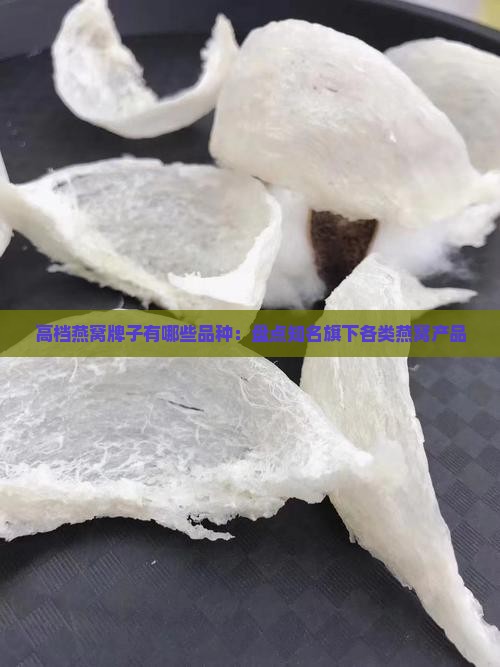 高档燕窝牌子有哪些品种：盘点知名旗下各类燕窝产品