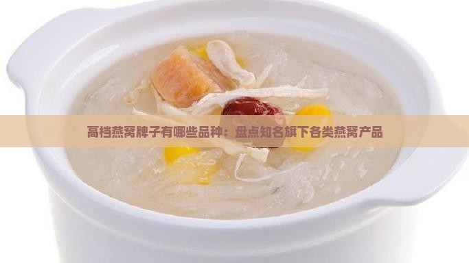 高档燕窝牌子有哪些品种：盘点知名旗下各类燕窝产品