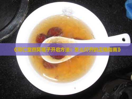 《同仁堂燕窝瓶子开启方法：怎么打开的正确指南》