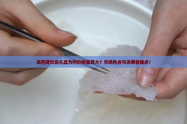 真燕窝饮品礼盒为何价格差异大？市场热点与消费者痛点！