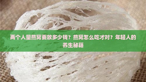两个人量燕窝要放多少钱？燕窝怎么吃才对？年轻人的养生秘籍