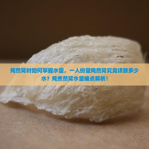 炖燕窝时如何掌握水量，一人份量炖燕窝究竟该放多少水？炖煮燕窝水量痛点解析！