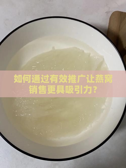 如何通过有效推广让燕窝销售更具吸引力？