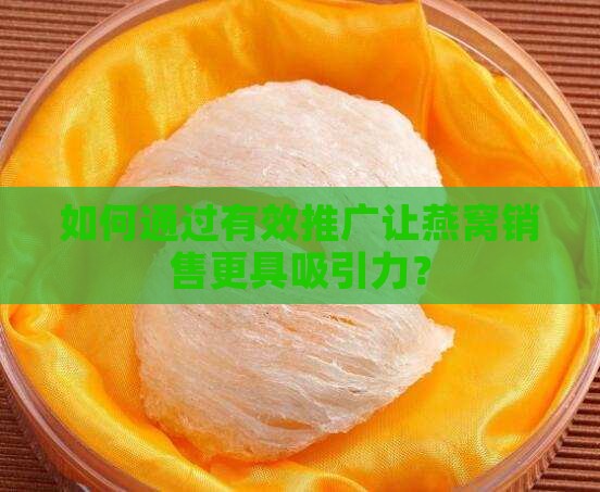 如何通过有效推广让燕窝销售更具吸引力？