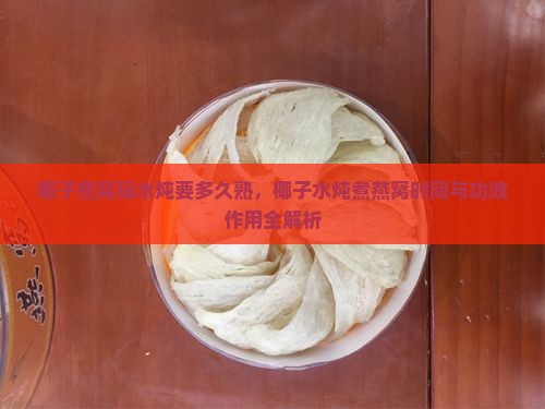 椰子燕窝隔水炖要多久熟，椰子水炖煮燕窝时间与功效作用全解析