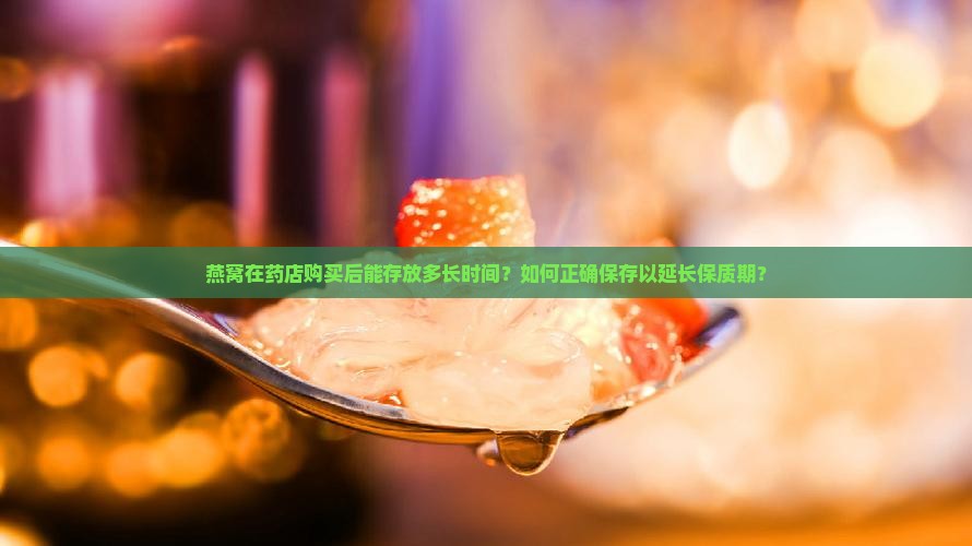 燕窝在药店购买后能存放多长时间？如何正确保存以延长保质期？