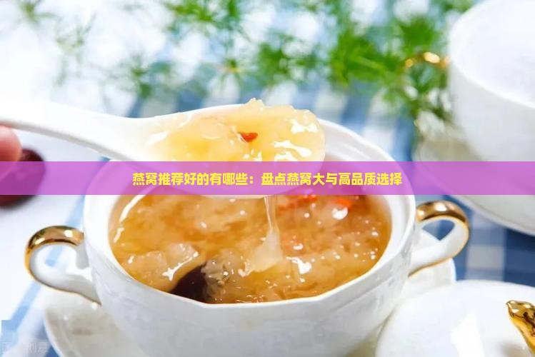 燕窝推荐好的有哪些：盘点燕窝大与高品质选择
