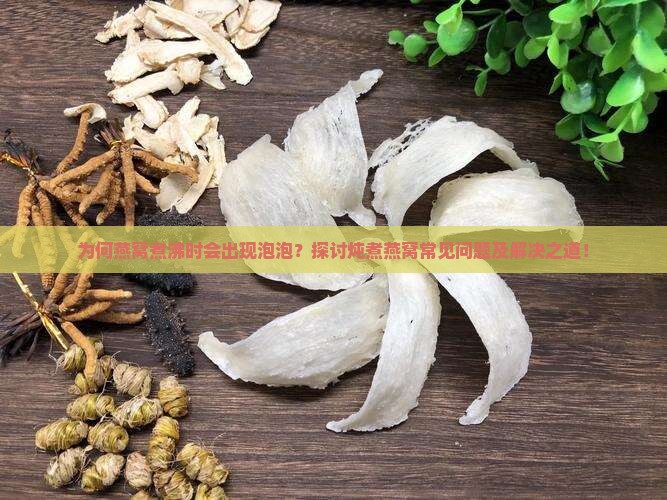 为何燕窝煮沸时会出现泡泡？探讨炖煮燕窝常见问题及解决之道！